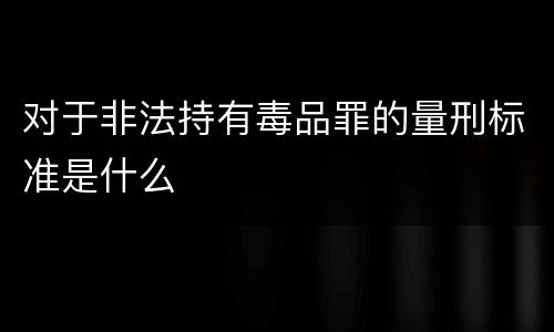 对于非法持有毒品罪的量刑标准是什么