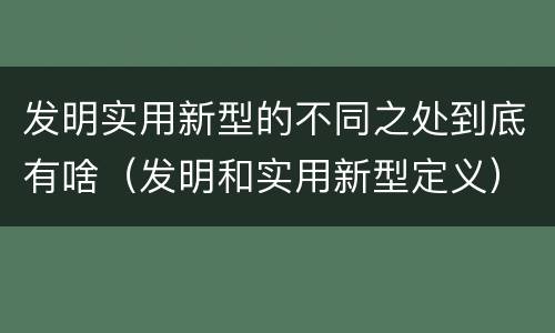 发明实用新型的不同之处到底有啥（发明和实用新型定义）