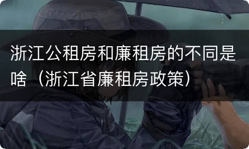 浙江公租房和廉租房的不同是啥（浙江省廉租房政策）