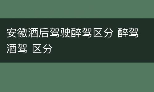 安徽酒后驾驶醉驾区分 醉驾 酒驾 区分