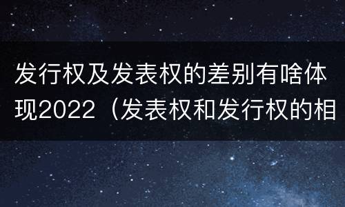 发行权及发表权的差别有啥体现2022（发表权和发行权的相同点）
