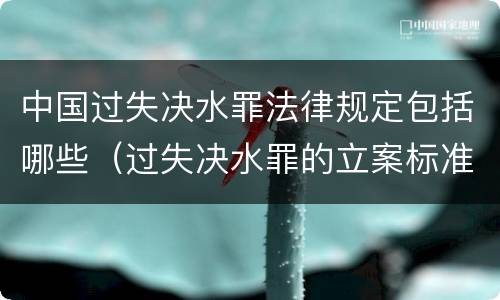 中国过失决水罪法律规定包括哪些（过失决水罪的立案标准）