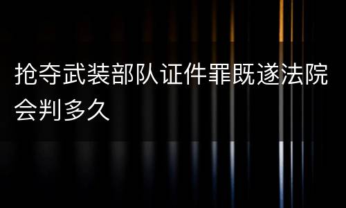 抢夺武装部队证件罪既遂法院会判多久
