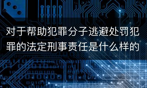 对于帮助犯罪分子逃避处罚犯罪的法定刑事责任是什么样的