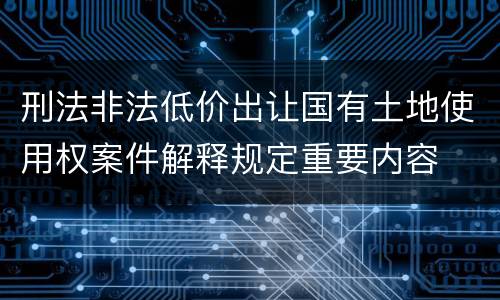 刑法非法低价出让国有土地使用权案件解释规定重要内容