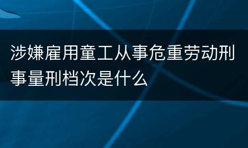 涉嫌雇用童工从事危重劳动刑事量刑档次是什么