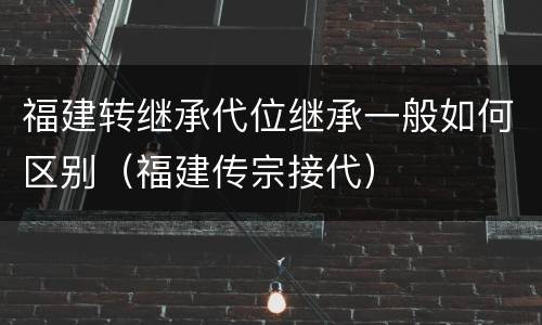 福建转继承代位继承一般如何区别（福建传宗接代）