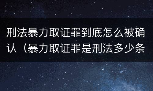 刑法暴力取证罪到底怎么被确认（暴力取证罪是刑法多少条）