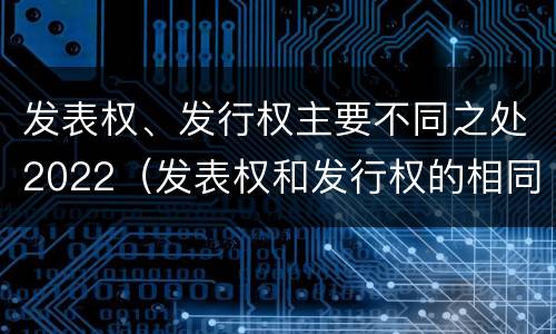 发表权、发行权主要不同之处2022（发表权和发行权的相同点）
