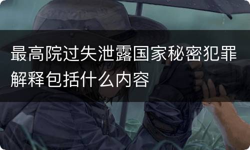 最高院过失泄露国家秘密犯罪解释包括什么内容