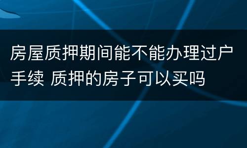 房屋质押期间能不能办理过户手续 质押的房子可以买吗