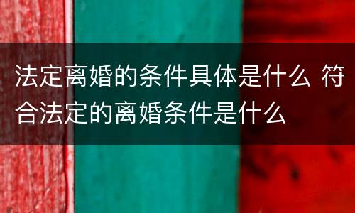 法定离婚的条件具体是什么 符合法定的离婚条件是什么