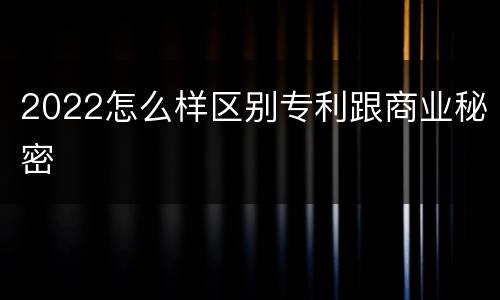 2022怎么样区别专利跟商业秘密