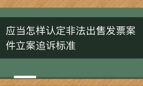 应当怎样认定非法出售发票案件立案追诉标准