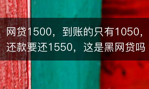 网贷1500，到账的只有1050，还款要还1550，这是黑网贷吗