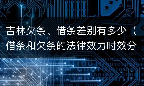吉林欠条、借条差别有多少（借条和欠条的法律效力时效分别是多久）