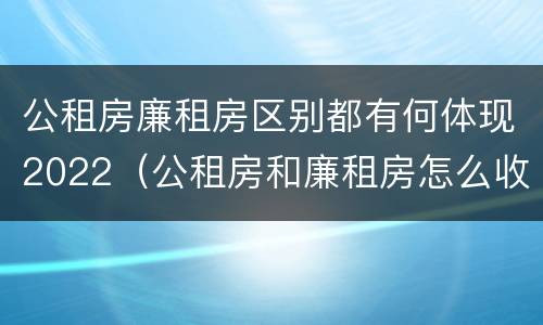 公租房廉租房区别都有何体现2022（公租房和廉租房怎么收费）
