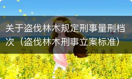 关于盗伐林木规定刑事量刑档次（盗伐林木刑事立案标准）
