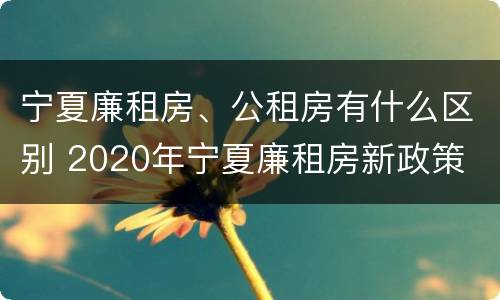 宁夏廉租房、公租房有什么区别 2020年宁夏廉租房新政策