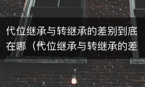 代位继承与转继承的差别到底在哪（代位继承与转继承的差别到底在哪里）