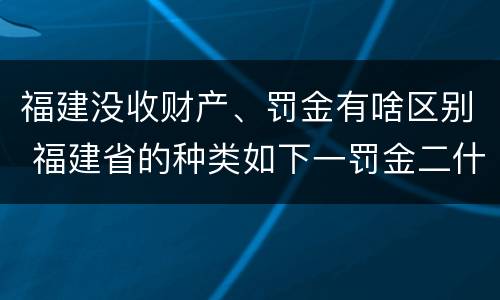 福建没收财产、罚金有啥区别 福建省的种类如下一罚金二什么三没收财产