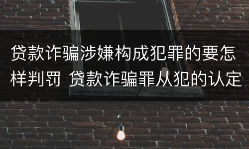 贷款诈骗涉嫌构成犯罪的要怎样判罚 贷款诈骗罪从犯的认定