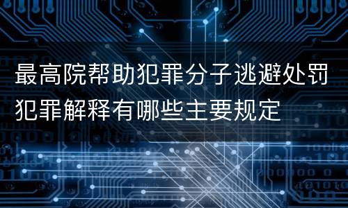 最高院帮助犯罪分子逃避处罚犯罪解释有哪些主要规定