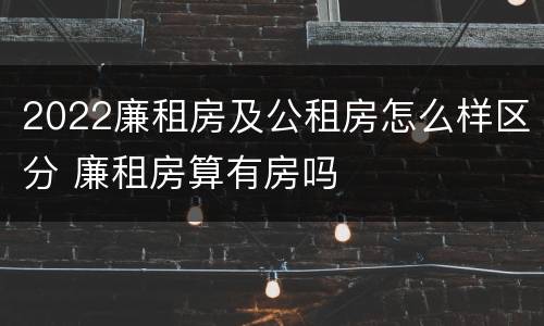 2022廉租房及公租房怎么样区分 廉租房算有房吗