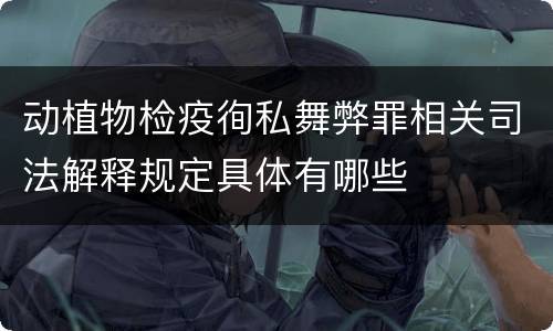 动植物检疫徇私舞弊罪相关司法解释规定具体有哪些