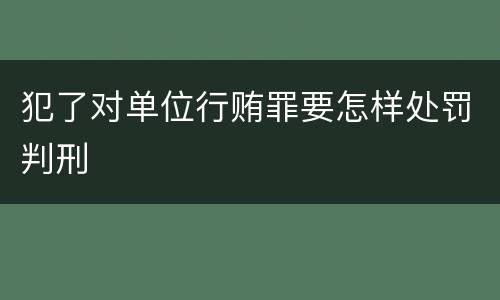 犯了对单位行贿罪要怎样处罚判刑