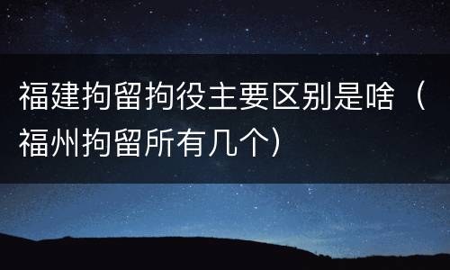福建拘留拘役主要区别是啥（福州拘留所有几个）