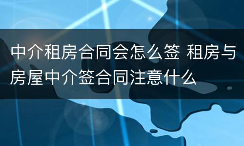 中介租房合同会怎么签 租房与房屋中介签合同注意什么