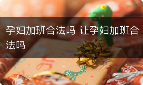 孕妇加班合法吗 让孕妇加班合法吗