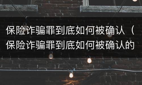 保险诈骗罪到底如何被确认（保险诈骗罪到底如何被确认的）