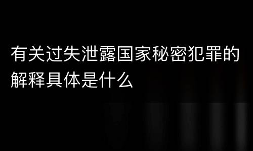 有关过失泄露国家秘密犯罪的解释具体是什么