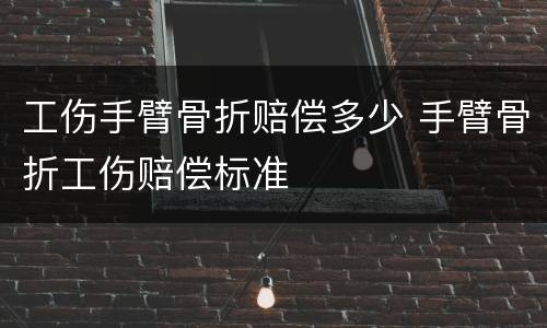 工伤手臂骨折赔偿多少 手臂骨折工伤赔偿标准