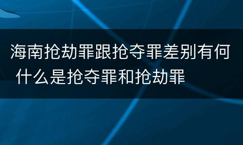 海南抢劫罪跟抢夺罪差别有何 什么是抢夺罪和抢劫罪
