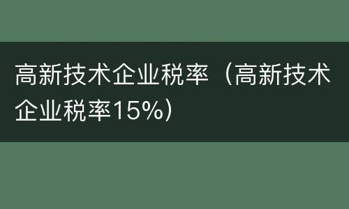 高新技术企业税率（高新技术企业税率15%）