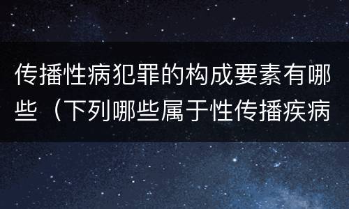 传播性病犯罪的构成要素有哪些（下列哪些属于性传播疾病）