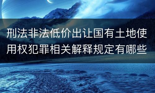 刑法非法低价出让国有土地使用权犯罪相关解释规定有哪些