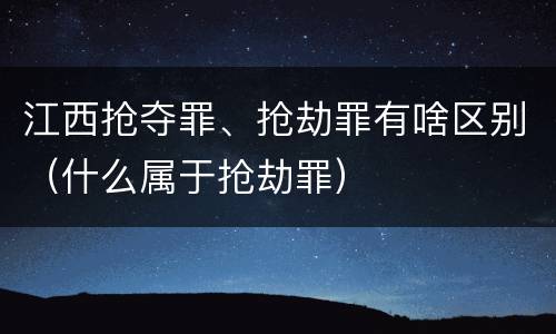 江西抢夺罪、抢劫罪有啥区别（什么属于抢劫罪）