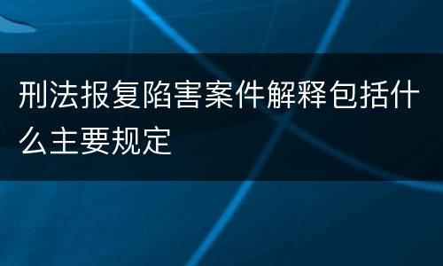 刑法报复陷害案件解释包括什么主要规定