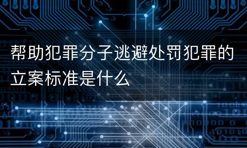 帮助犯罪分子逃避处罚犯罪的立案标准是什么