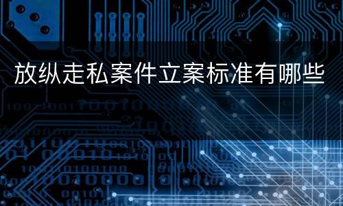 放纵走私案件立案标准有哪些