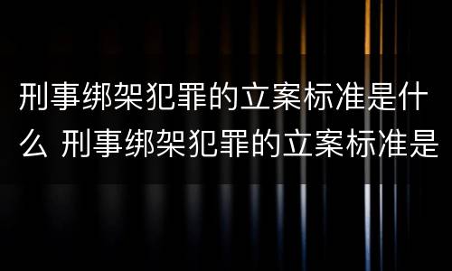 刑事绑架犯罪的立案标准是什么 刑事绑架犯罪的立案标准是什么样的