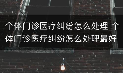 个体门诊医疗纠纷怎么处理 个体门诊医疗纠纷怎么处理最好