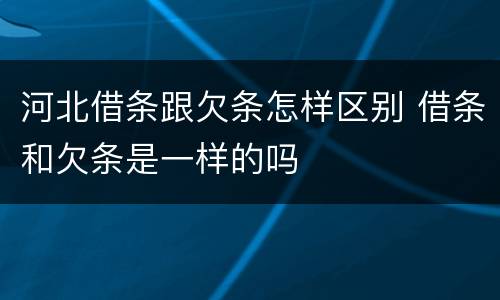 河北借条跟欠条怎样区别 借条和欠条是一样的吗
