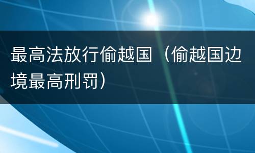 最高法放行偷越国（偷越国边境最高刑罚）