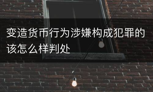 变造货币行为涉嫌构成犯罪的该怎么样判处