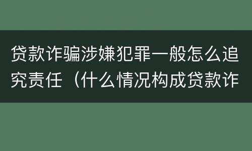 贷款诈骗涉嫌犯罪一般怎么追究责任（什么情况构成贷款诈骗罪）